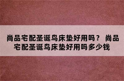 尚品宅配圣诞鸟床垫好用吗？ 尚品宅配圣诞鸟床垫好用吗多少钱